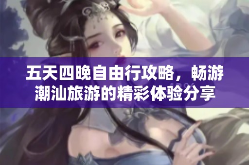 五天四晚自由行攻略，畅游潮汕旅游的精彩体验分享