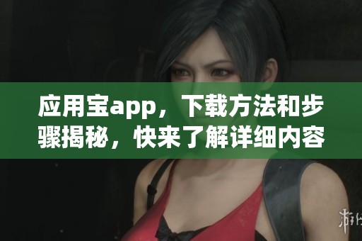 应用宝app，下载方法和步骤揭秘，快来了解详细内容吧！
