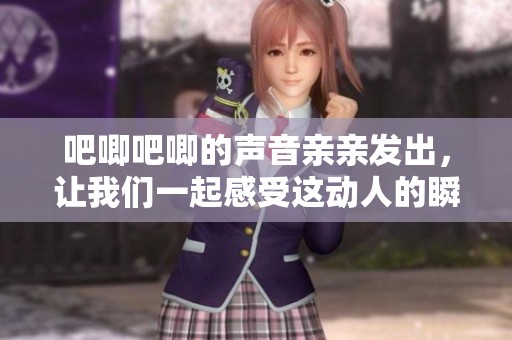 吧唧吧唧的声音亲亲发出，让我们一起感受这动人的瞬间