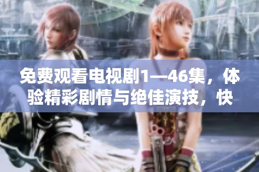 免费观看电视剧1—46集，体验精彩剧情与绝佳演技，快来观看吧