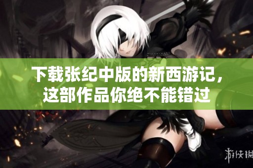 下载张纪中版的新西游记，这部作品你绝不能错过