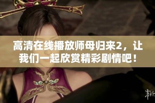 高清在线播放师母归来2，让我们一起欣赏精彩剧情吧！