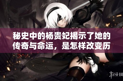 秘史中的杨贵妃揭示了她的传奇与命运，是怎样改变历史的呢
