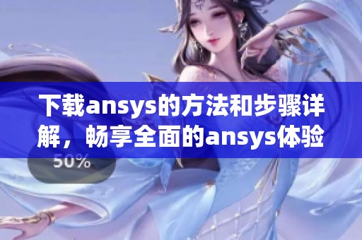 下载ansys的方法和步骤详解，畅享全面的ansys体验与技术支持