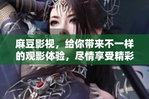 麻豆影视，给你带来不一样的观影体验，尽情享受精彩作品吧！