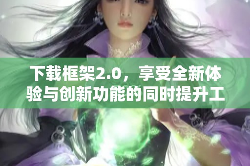 下载框架2.0，享受全新体验与创新功能的同时提升工作效率