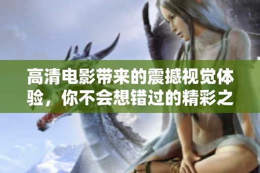 高清电影带来的震撼视觉体验，你不会想错过的精彩之旅
