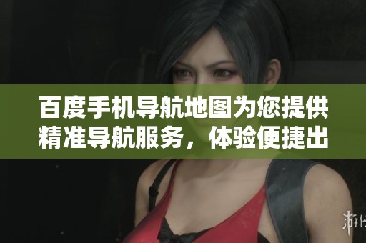 百度手机导航地图为您提供精准导航服务，体验便捷出行全新方式
