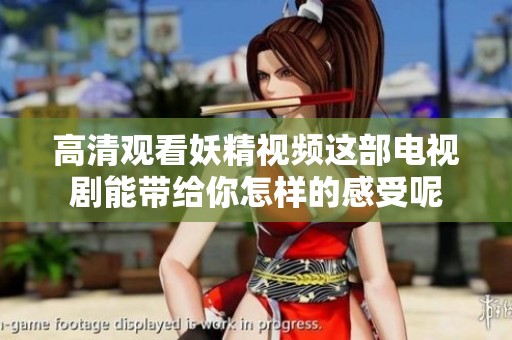 高清观看妖精视频这部电视剧能带给你怎样的感受呢