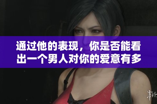 通过他的表现，你是否能看出一个男人对你的爱意有多深？