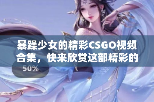暴躁少女的精彩CSGO视频合集，快来欣赏这部精彩的游戏视频吧！