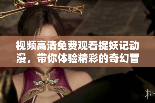 视频高清免费观看捉妖记动漫，带你体验精彩的奇幻冒险之旅