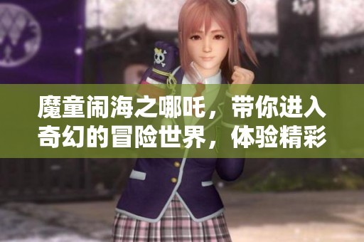 魔童闹海之哪吒，带你进入奇幻的冒险世界，体验精彩纷呈的故事！
