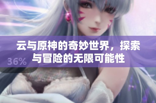 云与原神的奇妙世界，探索与冒险的无限可能性