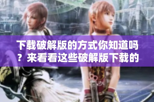 下载破解版的方式你知道吗？来看看这些破解版下载的详细信息吧！