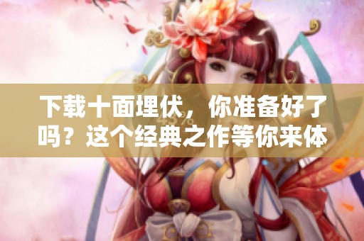 下载十面埋伏，你准备好了吗？这个经典之作等你来体验！
