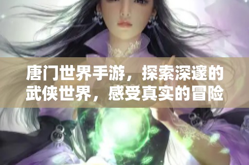 唐门世界手游，探索深邃的武侠世界，感受真实的冒险体验！