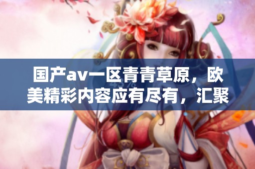国产**一区青青草原，欧美精彩内容应有尽有，汇聚热爱影视的朋友们。