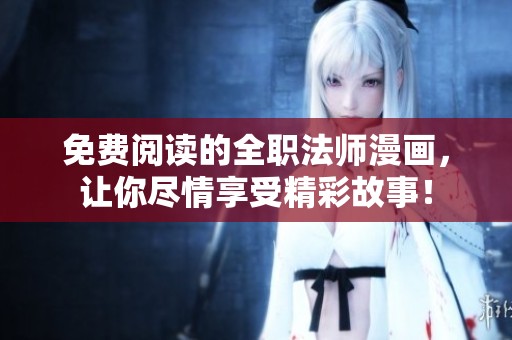 免费阅读的全职法师漫画，让你尽情享受精彩故事！