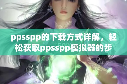 ppsspp的下载方式详解，轻松获取ppsspp模拟器的步骤与注意事项