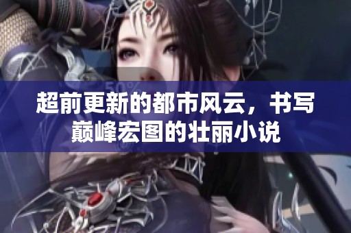 超前更新的都市风云，书写巅峰宏图的壮丽小说
