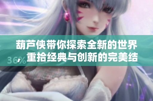 葫芦侠带你探索全新的世界，重拾经典与创新的完美结合