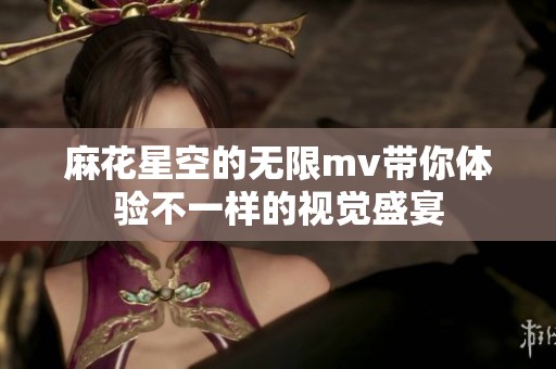 麻花星空的无限mv带你体验不一样的视觉盛宴
