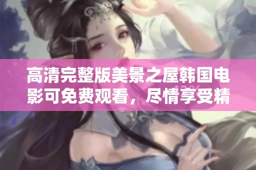 高清完整版美景之屋韩国电影可免费观看，尽情享受精彩剧情与视觉盛宴