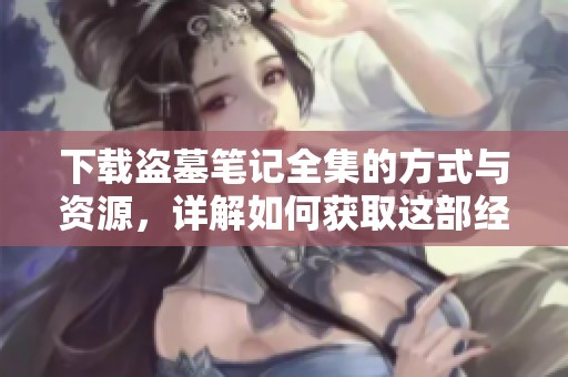 下载盗墓笔记全集的方式与资源，详解如何获取这部经典作品
