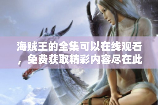 海贼王的全集可以在线观看，免费获取精彩内容尽在此处！