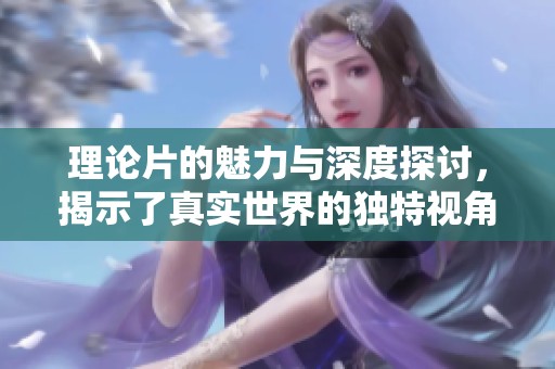 理论片的魅力与深度探讨，揭示了真实世界的独特视角