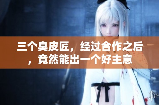 三个臭皮匠，经过合作之后，竟然能出一个好主意
