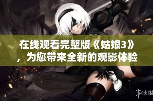 在线观看完整版《姑娘3》，为您带来全新的观影体验与精彩内容！
