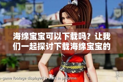 海绵宝宝可以下载吗？让我们一起探讨下载海绵宝宝的方式！