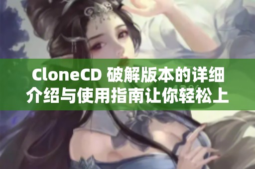 CloneCD 破解版本的详细介绍与使用指南让你轻松上手