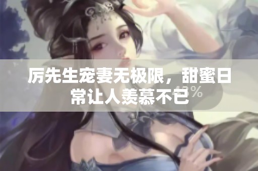 厉先生宠妻无极限，甜蜜日常让人羡慕不已