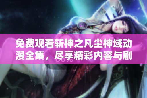 免费观看斩神之凡尘神域动漫全集，尽享精彩内容与剧情发展