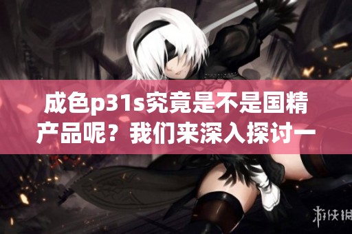 成色p31s究竟是不是国精产品呢？我们来深入探讨一下这个话题。