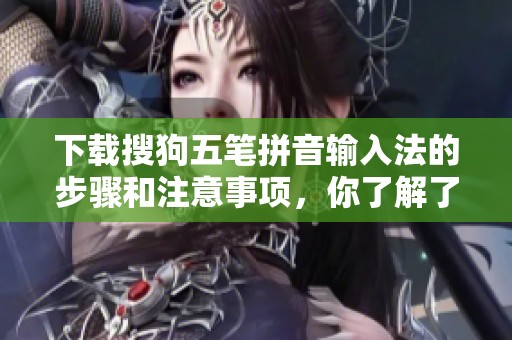 下载搜狗五笔拼音输入法的步骤和注意事项，你了解了吗