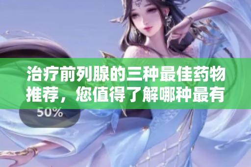治疗前列腺的三种最佳药物推荐，您值得了解哪种最有效