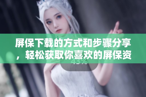 屏保下载的方式和步骤分享，轻松获取你喜欢的屏保资源