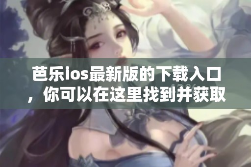 芭乐ios最新版的下载入口，你可以在这里找到并获取最新版本。