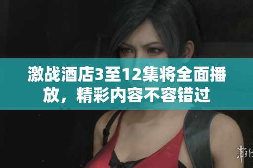 激战酒店3至12集将全面播放，精彩内容不容错过