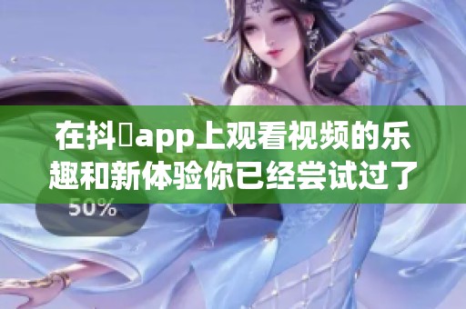 在抖抈app上观看视频的乐趣和新体验你已经尝试过了吗