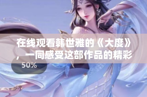 在线观看韩世雅的《大度》，一同感受这部作品的精彩之处