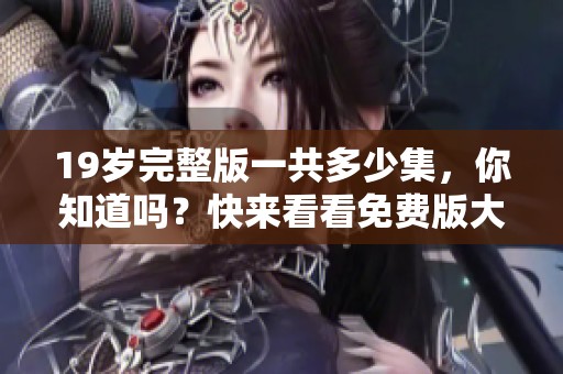 19岁完整版一共多少集，你知道吗？快来看看免费版大全的内容吧！