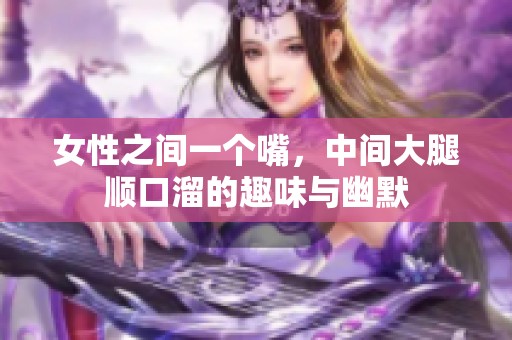 女性之间一个嘴，中间大腿顺口溜的趣味与幽默