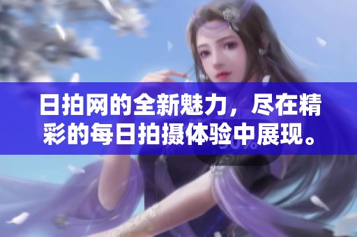 日拍网的全新魅力，尽在精彩的每日拍摄体验中展现。