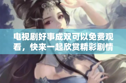 电视剧好事成双可以免费观看，快来一起欣赏精彩剧情吧！