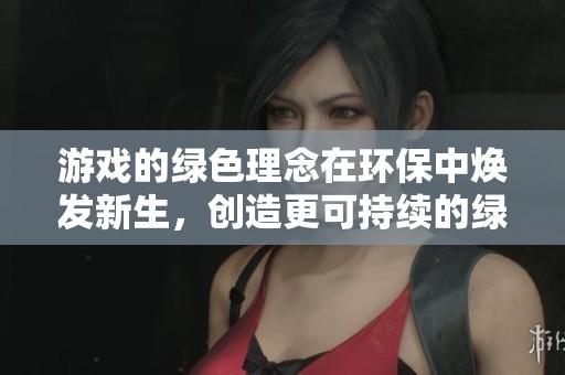 游戏的绿色理念在环保中焕发新生，创造更可持续的绿色游戏体验